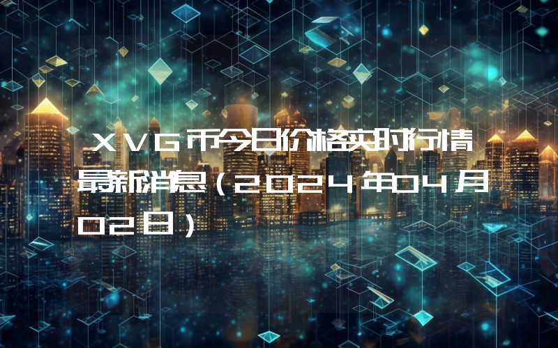 XVG币今日价格实时行情最新消息(2024年04月02日)
