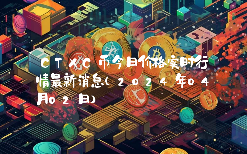 CTXC币今日价格实时行情最新消息(2024年04月02日)