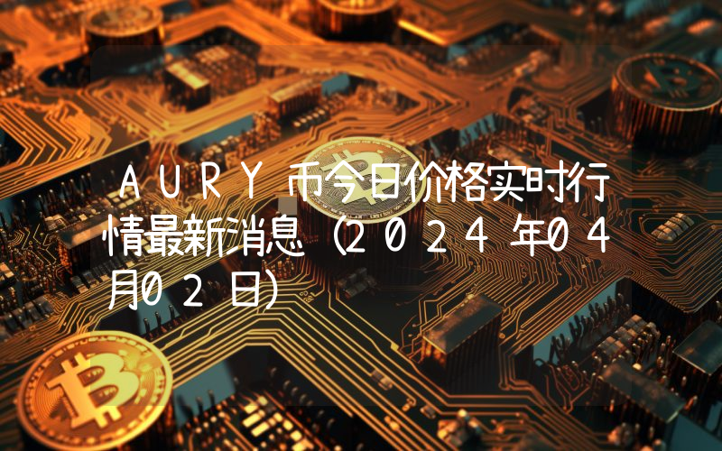 AURY币今日价格实时行情最新消息(2024年04月02日)