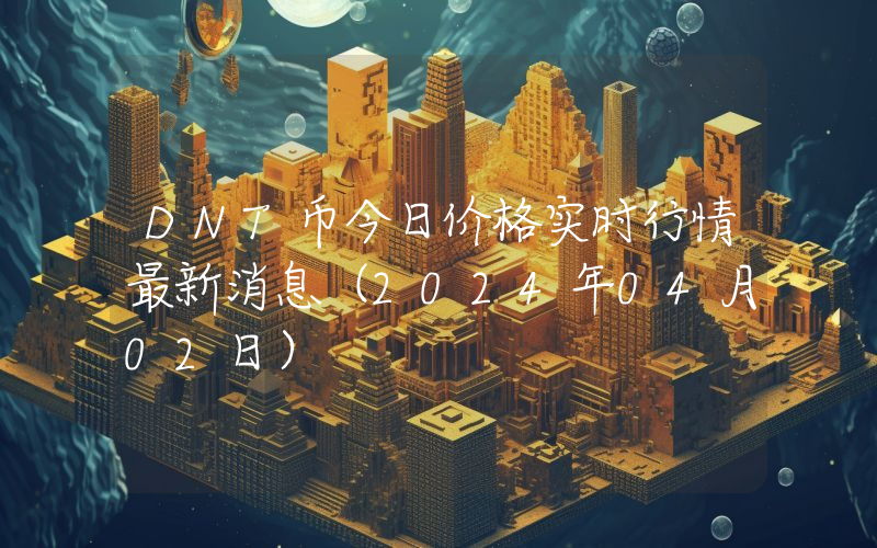 DNT币今日价格实时行情最新消息(2024年04月02日)