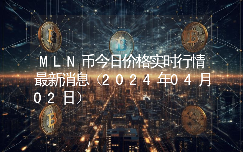 MLN币今日价格实时行情最新消息(2024年04月02日)