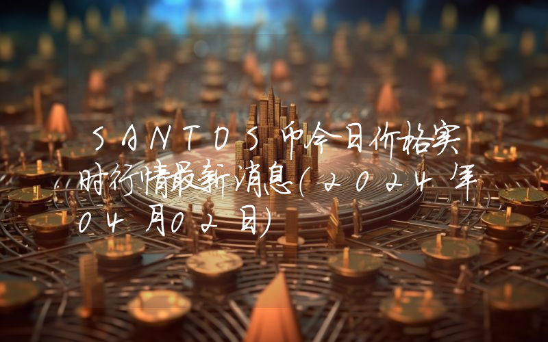 SANTOS币今日价格实时行情最新消息(2024年04月02日)