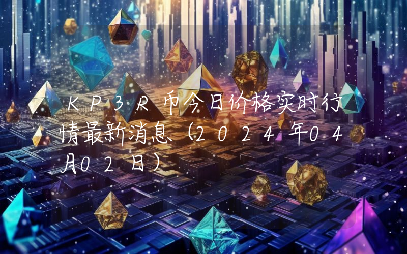 KP3R币今日价格实时行情最新消息(2024年04月02日)