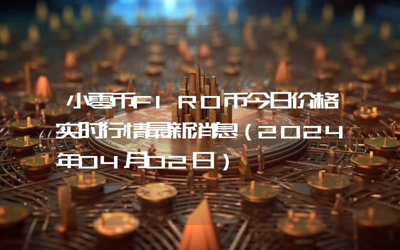 小零币FIRO币今日价格实时行情最新消息(2024年04月02日)