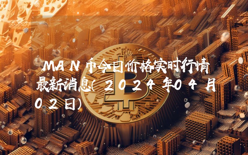 MAN币今日价格实时行情最新消息(2024年04月02日)