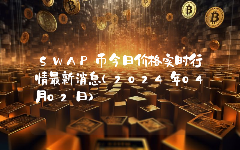 SWAP币今日价格实时行情最新消息(2024年04月02日)