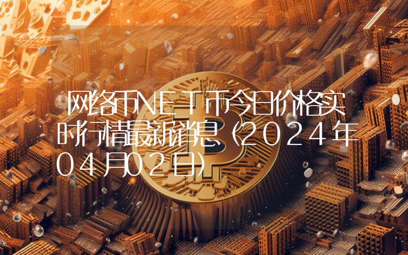 网络币NET币今日价格实时行情最新消息(2024年04月02日)