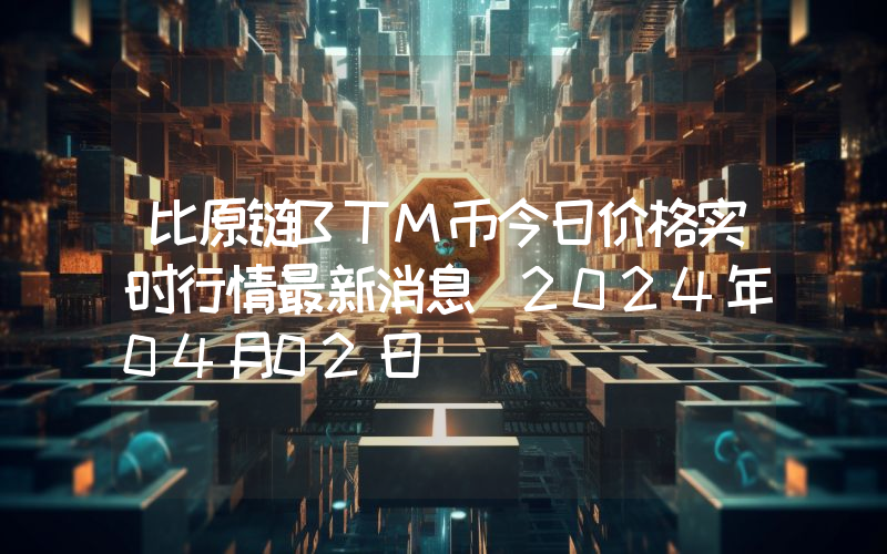 比原链BTM币今日价格实时行情最新消息(2024年04月02日)