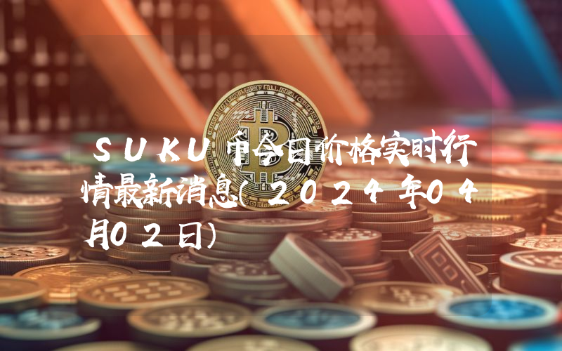 SUKU币今日价格实时行情最新消息(2024年04月02日)