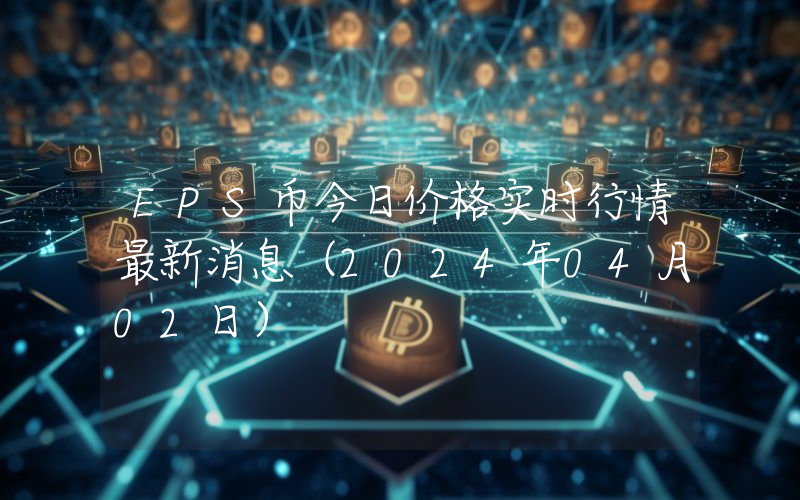 EPS币今日价格实时行情最新消息(2024年04月02日)