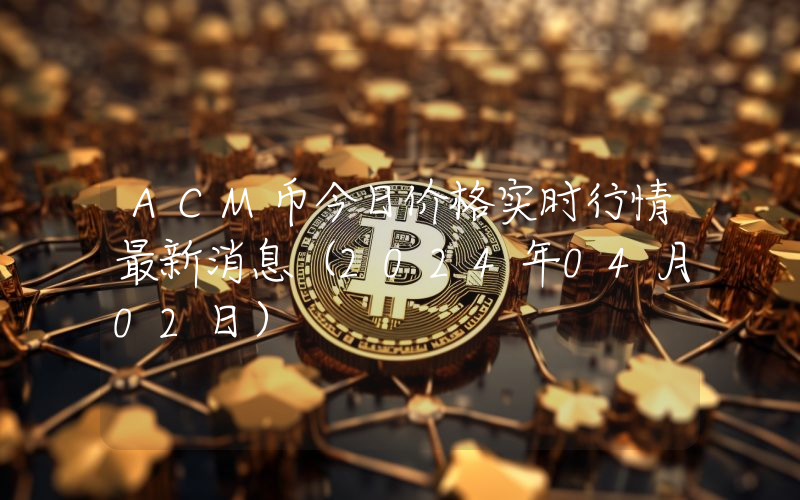 ACM币今日价格实时行情最新消息(2024年04月02日)