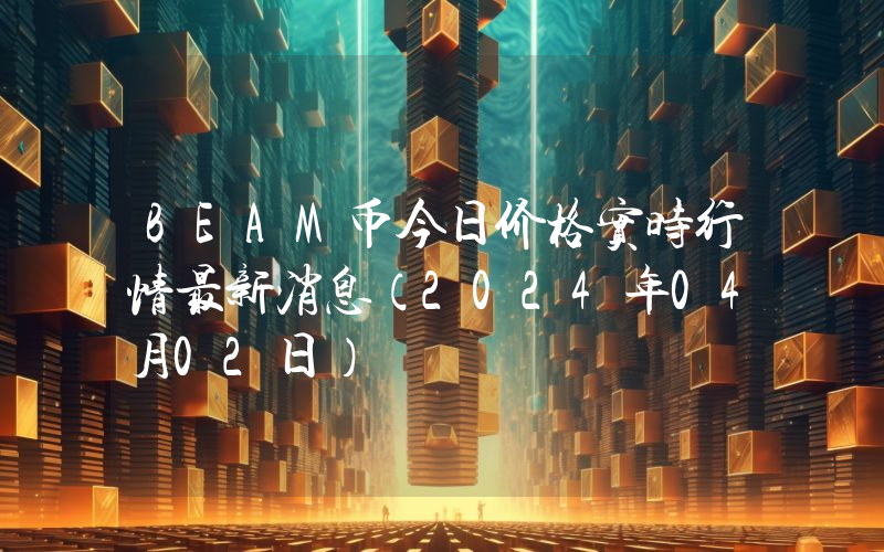 BEAM币今日价格实时行情最新消息(2024年04月02日)