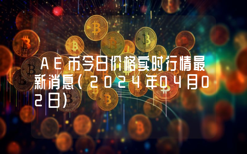 AE币今日价格实时行情最新消息(2024年04月02日)