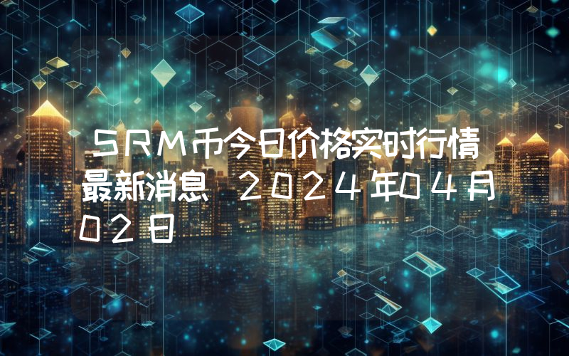 SRM币今日价格实时行情最新消息(2024年04月02日)
