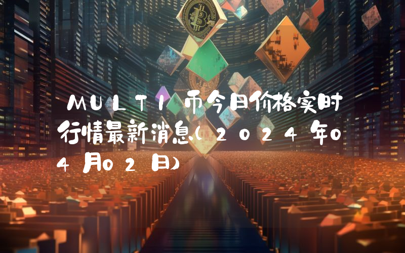 MULTI币今日价格实时行情最新消息(2024年04月02日)