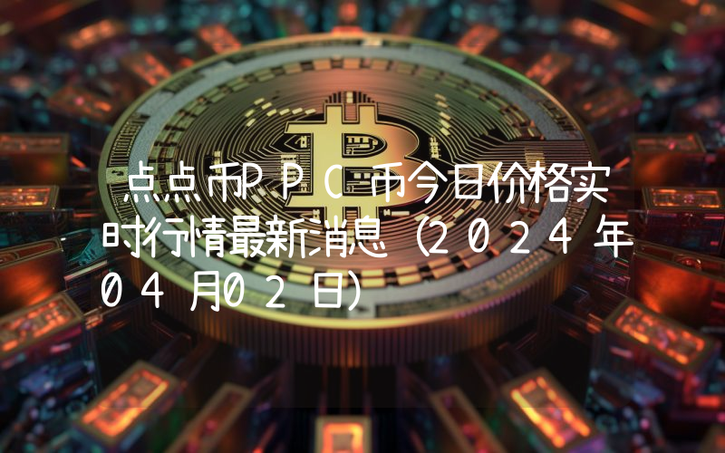 点点币PPC币今日价格实时行情最新消息(2024年04月02日)