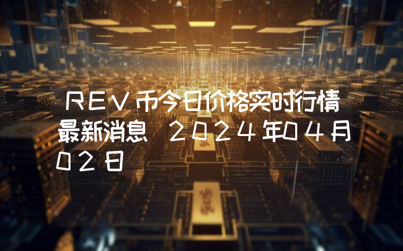 REV币今日价格实时行情最新消息(2024年04月02日)