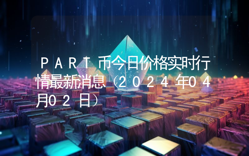 PART币今日价格实时行情最新消息(2024年04月02日)