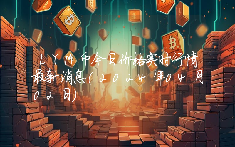 LYM币今日价格实时行情最新消息(2024年04月02日)