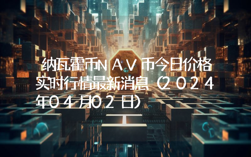 纳瓦霍币NAV币今日价格实时行情最新消息(2024年04月02日)