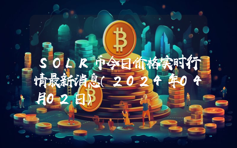 SOLR币今日价格实时行情最新消息(2024年04月02日)