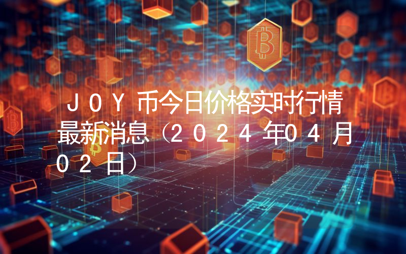 JOY币今日价格实时行情最新消息(2024年04月02日)