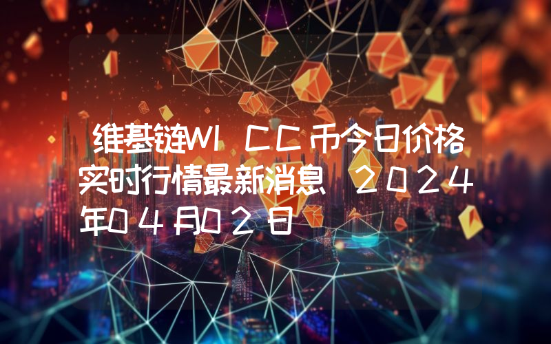 维基链WICC币今日价格实时行情最新消息(2024年04月02日)