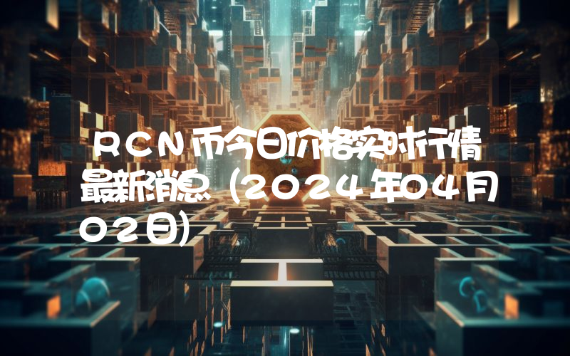 RCN币今日价格实时行情最新消息(2024年04月02日)