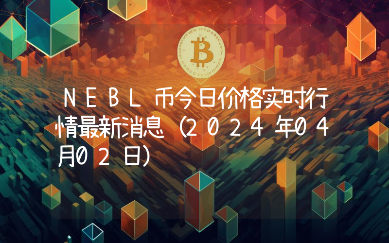 NEBL币今日价格实时行情最新消息(2024年04月02日)