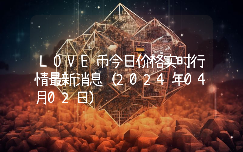 LOVE币今日价格实时行情最新消息(2024年04月02日)