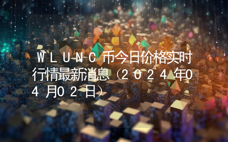 WLUNC币今日价格实时行情最新消息(2024年04月02日)