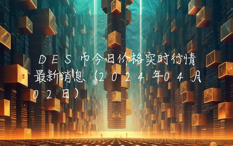 DES币今日价格实时行情最新消息(2024年04月02日)