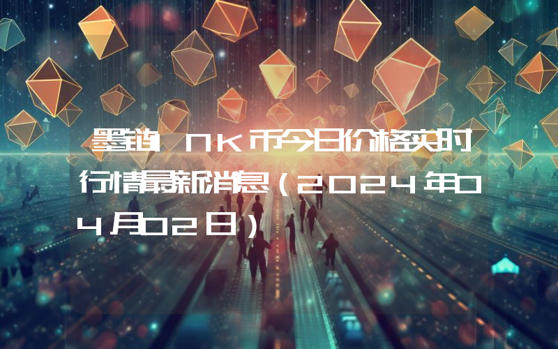 墨链INK币今日价格实时行情最新消息(2024年04月02日)