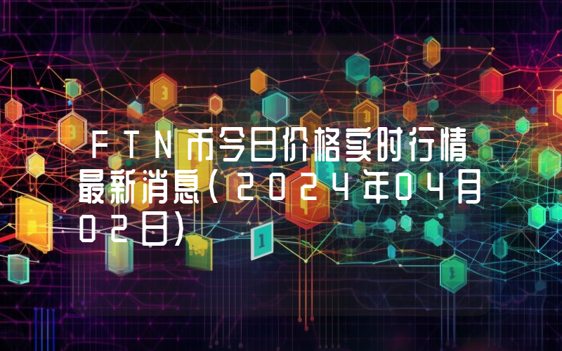 FTN币今日价格实时行情最新消息(2024年04月02日)