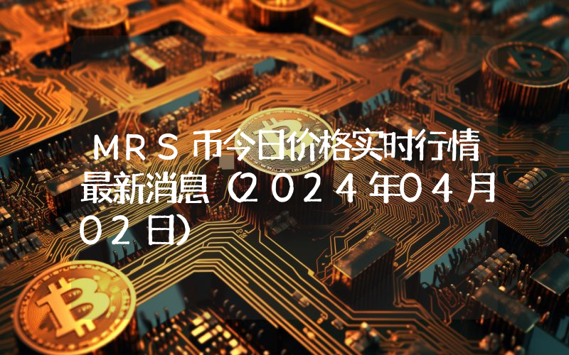 MRS币今日价格实时行情最新消息(2024年04月02日)