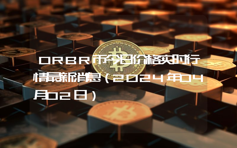 ORBR币今日价格实时行情最新消息(2024年04月02日)