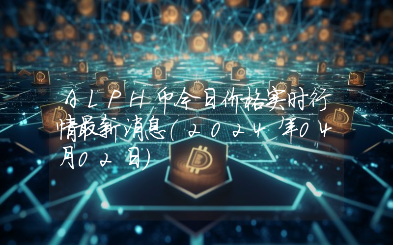 ALPH币今日价格实时行情最新消息(2024年04月02日)