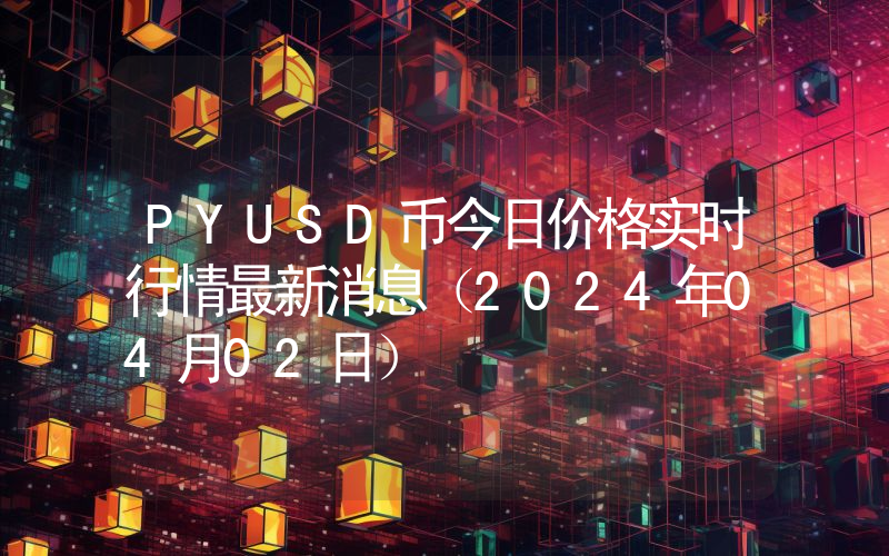 PYUSD币今日价格实时行情最新消息(2024年04月02日)