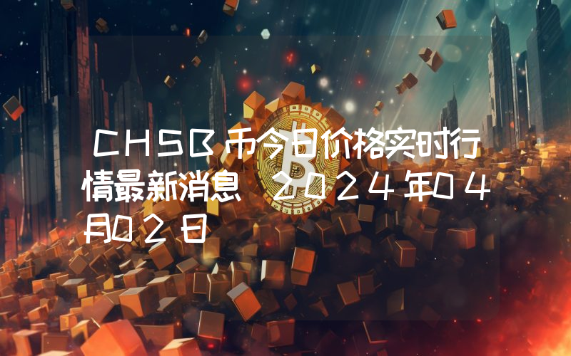 CHSB币今日价格实时行情最新消息(2024年04月02日)