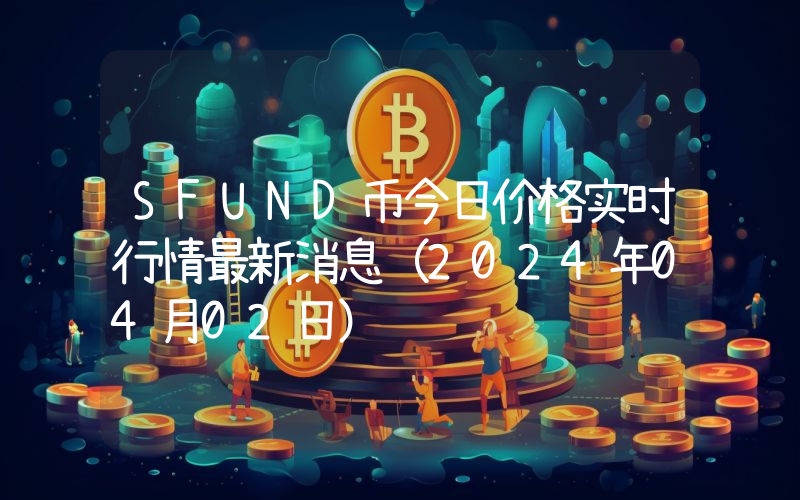 SFUND币今日价格实时行情最新消息(2024年04月02日)