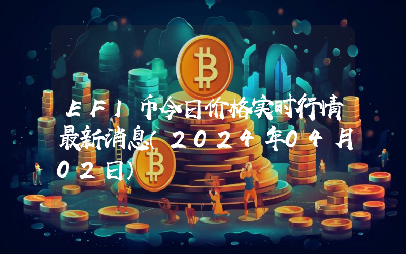 EFI币今日价格实时行情最新消息(2024年04月02日)