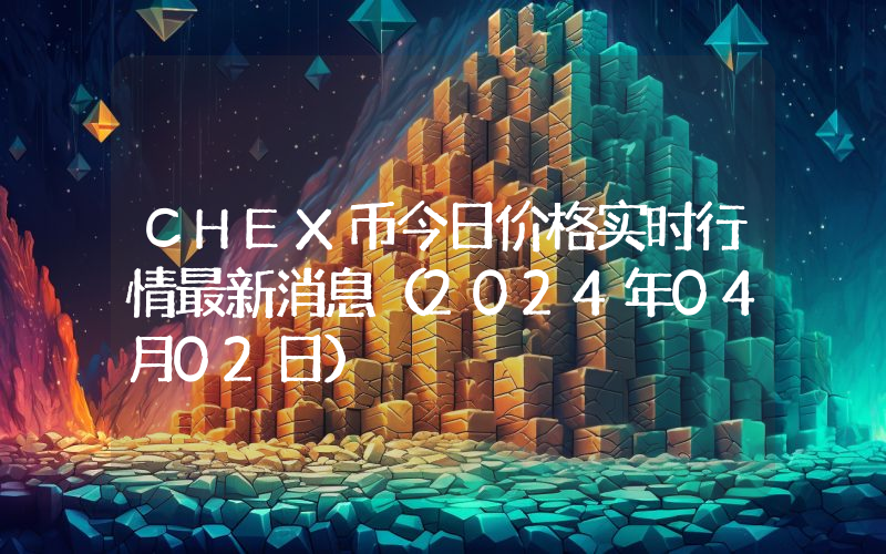 CHEX币今日价格实时行情最新消息(2024年04月02日)