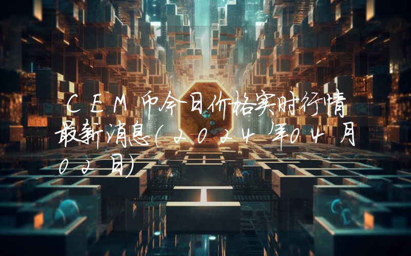 CEM币今日价格实时行情最新消息(2024年04月02日)