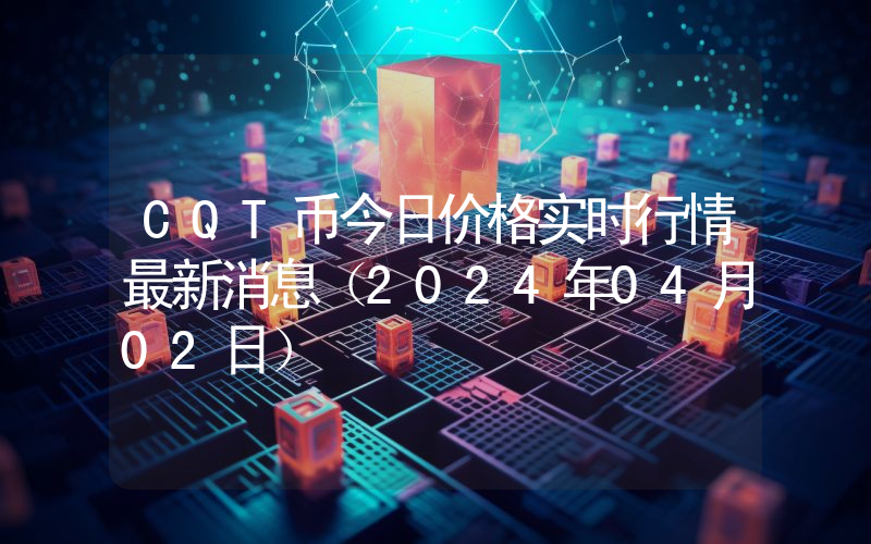 CQT币今日价格实时行情最新消息(2024年04月02日)