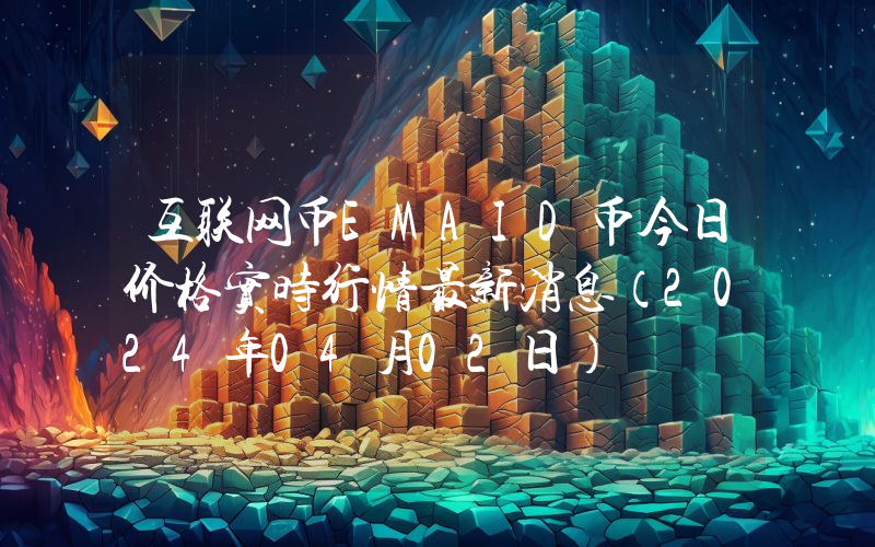 互联网币EMAID币今日价格实时行情最新消息(2024年04月02日)