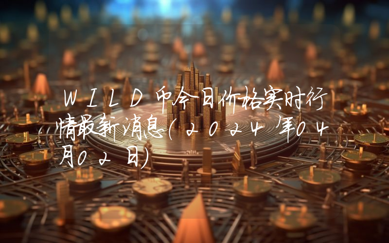 WILD币今日价格实时行情最新消息(2024年04月02日)