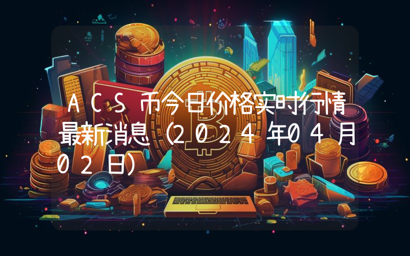 ACS币今日价格实时行情最新消息(2024年04月02日)