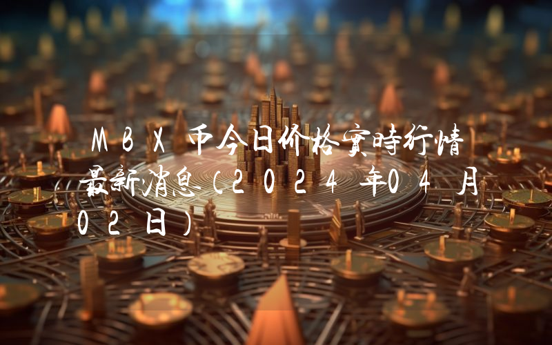 MBX币今日价格实时行情最新消息(2024年04月02日)
