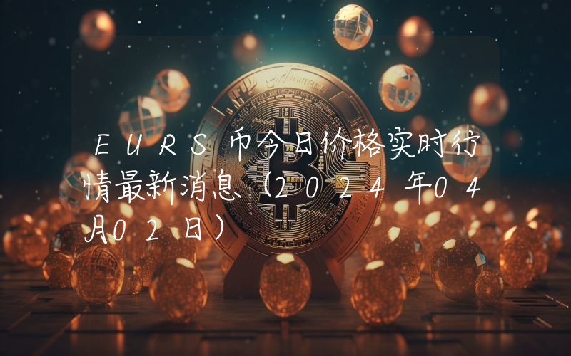 EURS币今日价格实时行情最新消息(2024年04月02日)