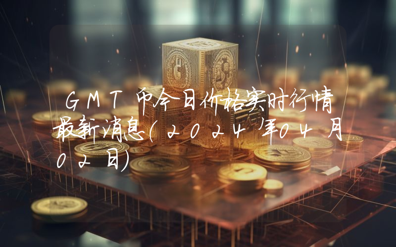 GMT币今日价格实时行情最新消息(2024年04月02日)